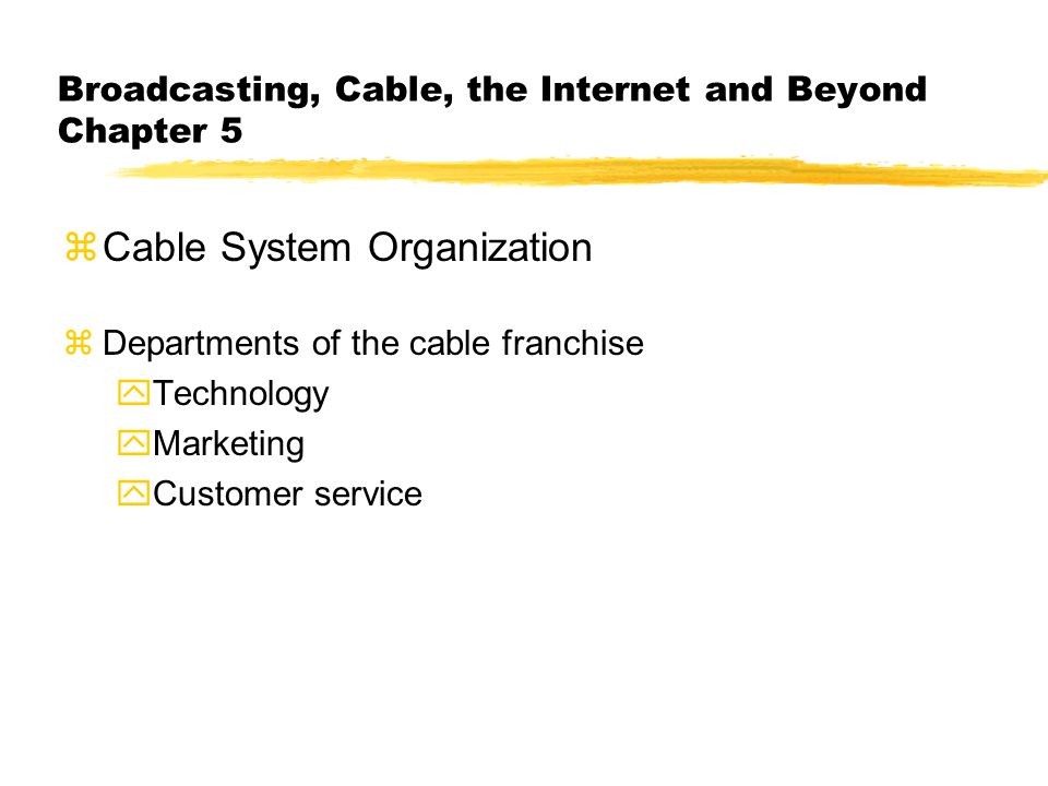 Broadcasting, Cable, the Internet and Beyond Chapter 5 zCable System Organization zDepartments of the cable franchise yTechnology yMarketing yCustomer service