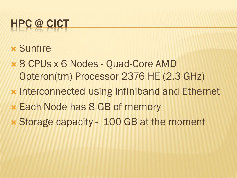  Sunfire  8 CPUs x 6 Nodes - Quad-Core AMD Opteron(tm) Processor 2376 HE (2.3 GHz)  Interconnected using Infiniband and Ethernet  Each Node has 8 GB of memory  Storage capacity GB at the moment