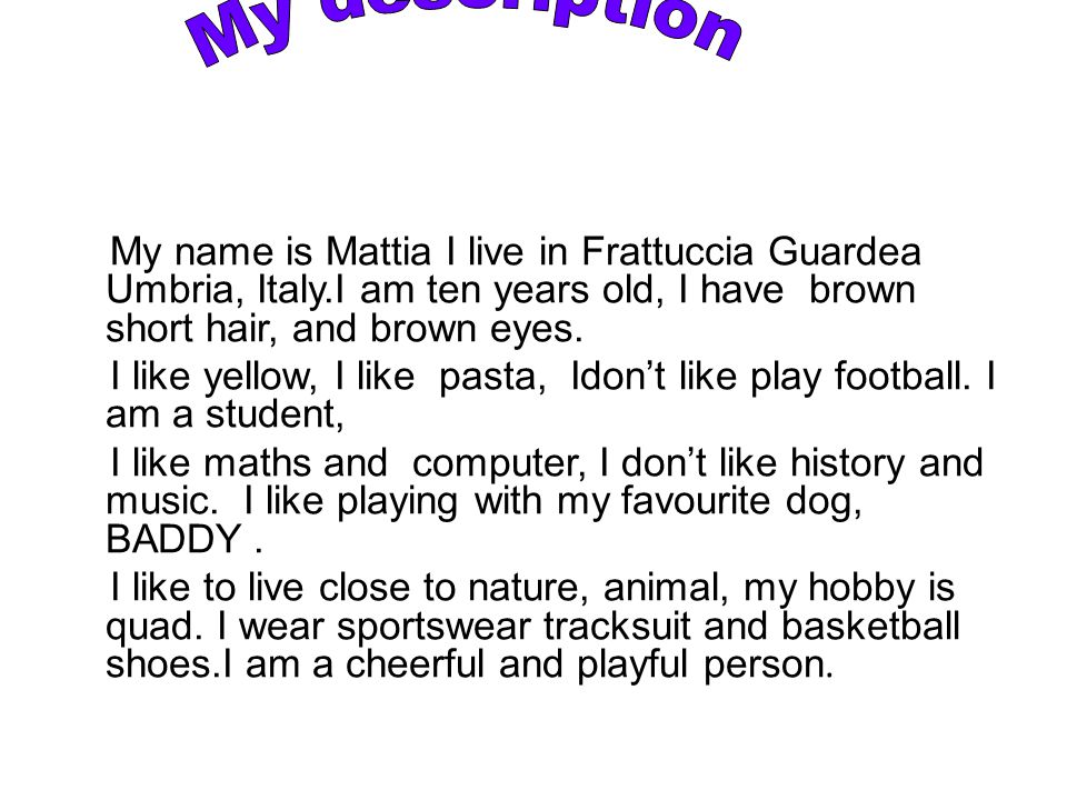 My name is Mattia I live in Frattuccia Guardea Umbria, Italy.I am ten years old, I have brown short hair, and brown eyes.