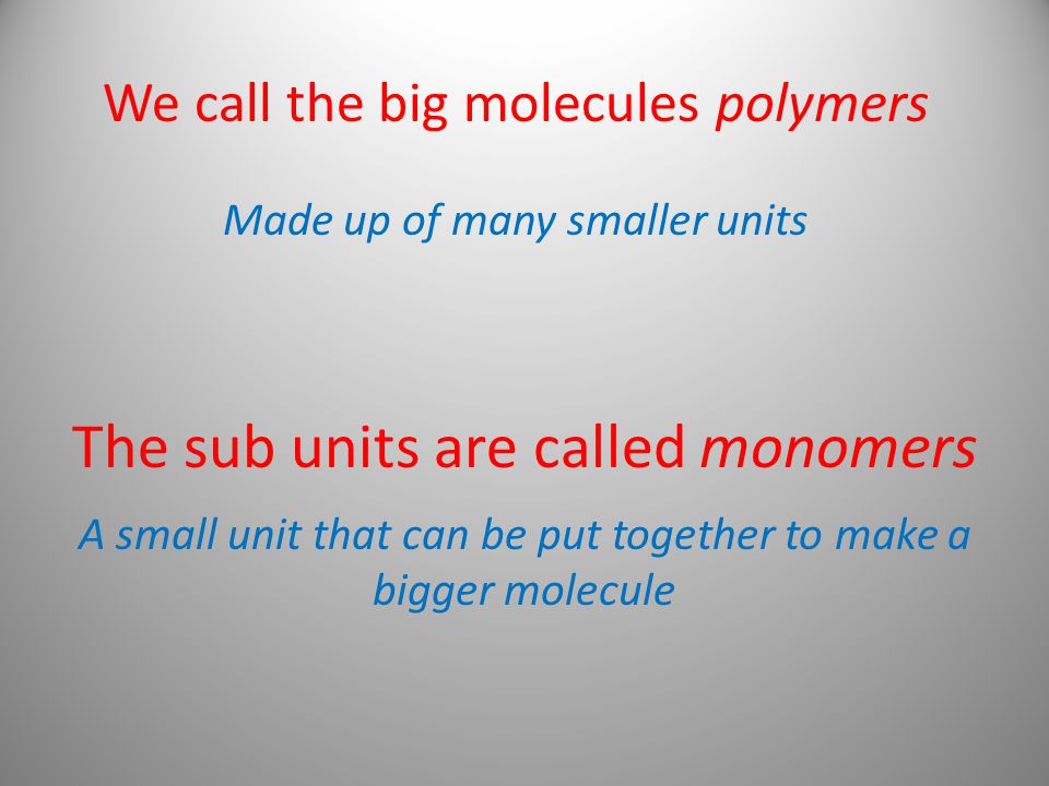 The sub units are called monomers A small unit that can be put together to make a bigger molecule We call the big molecules polymers Made up of many smaller units