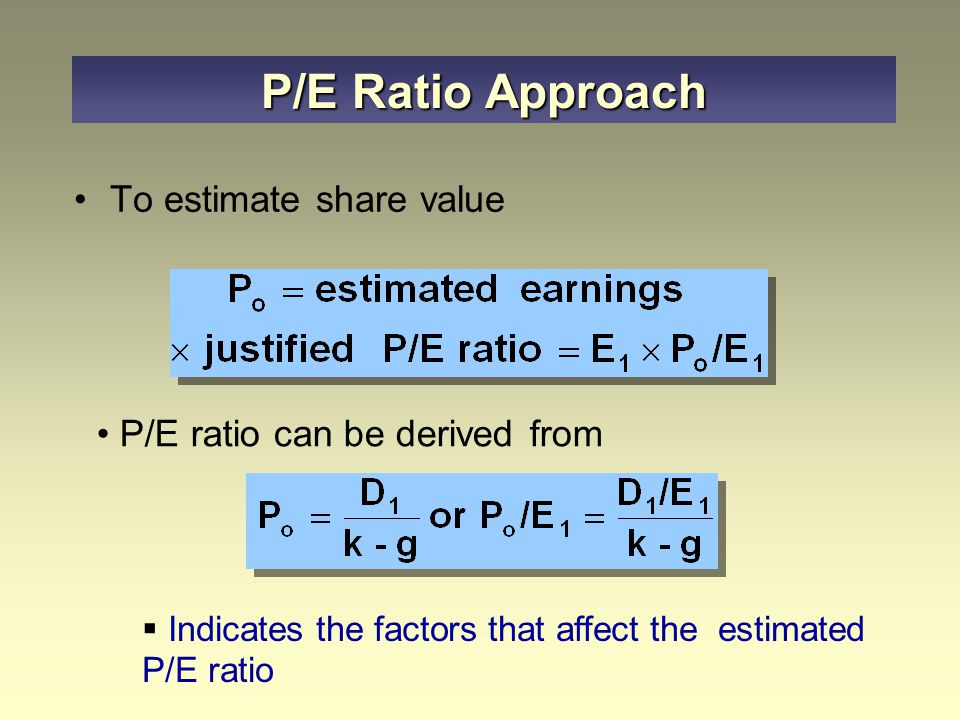 Alternative approach often used by security analysts P/E ratio is the strength with which investors value earnings as expressed in stock price  Divide the current market price of the stock by the latest 12-month earnings  Price paid for each $1 of earnings P/E Ratio or Earnings Multiplier Approach