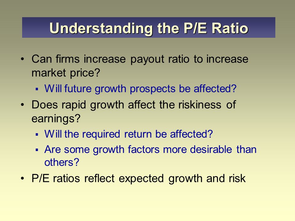 The higher the payout ratio, the higher the justified P/E  Payout ratio is the proportion of earnings that are paid out as dividends The higher the expected growth rate, g, the higher the justified P/E The higher the required rate of return, k, the lower the justified P/E P/E Ratio Approach