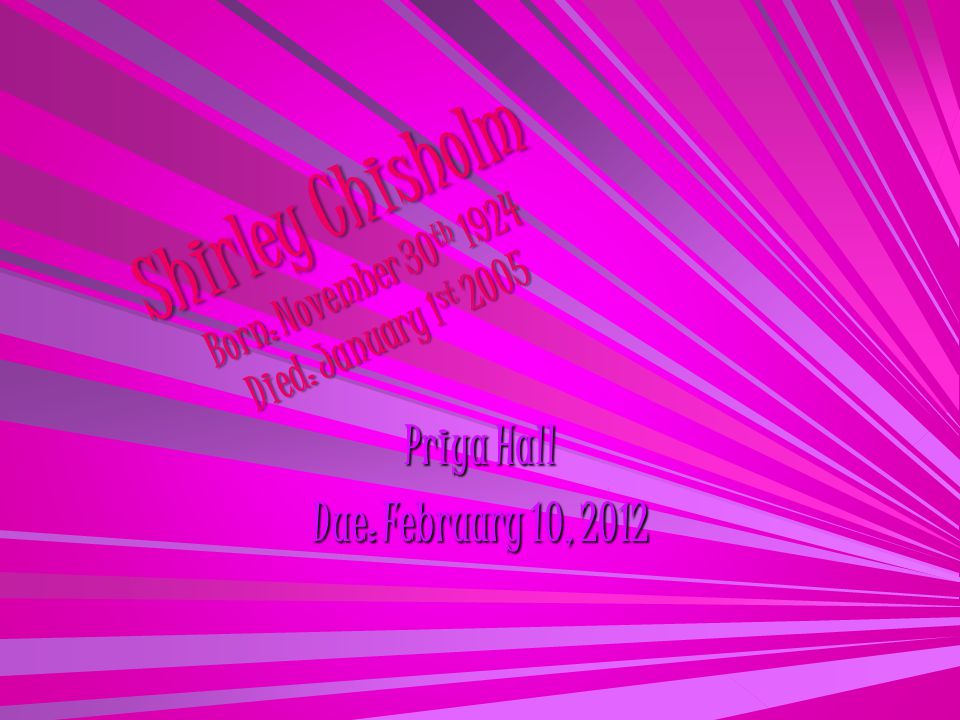 Shirley Chisholm Born: November 30 th 1924 Died: January 1 st 2005 Priya Hall Due: February 10, 2012