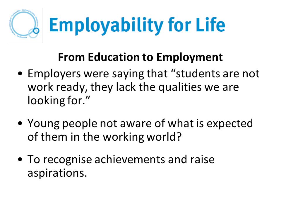 From Education to Employment Employers were saying that students are not work ready, they lack the qualities we are looking for. Young people not aware of what is expected of them in the working world.