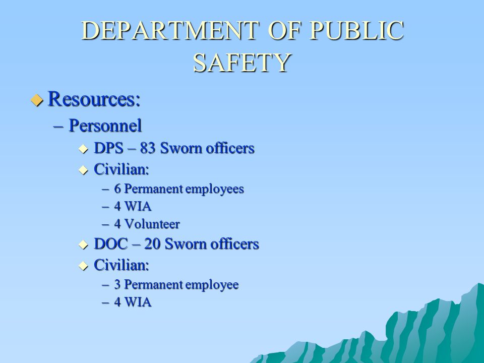 DEPARTMENT OF PUBLIC SAFETY  Resources: –Personnel  DPS – 83 Sworn officers  Civilian: –6 Permanent employees –4 WIA –4 Volunteer  DOC – 20 Sworn officers  Civilian: –3 Permanent employee –4 WIA