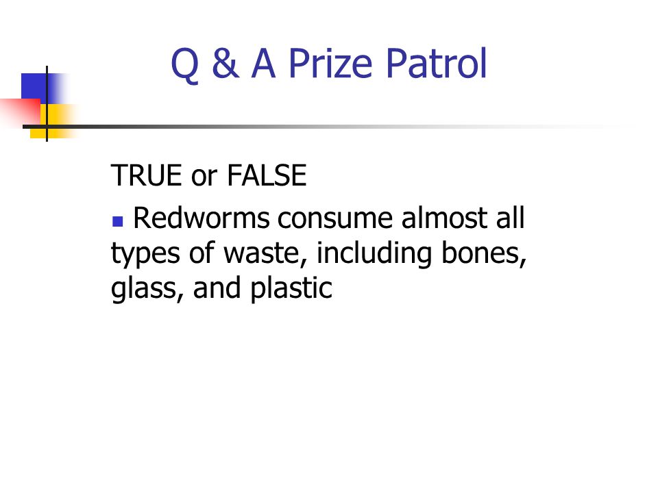 Q & A Prize Patrol TRUE or FALSE Redworms consume almost all types of waste, including bones, glass, and plastic