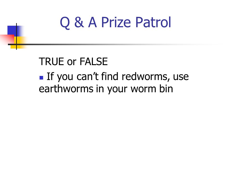 Q & A Prize Patrol TRUE or FALSE If you can’t find redworms, use earthworms in your worm bin