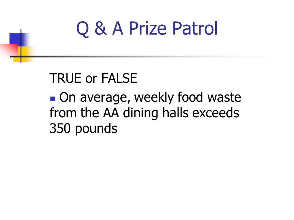 Q & A Prize Patrol TRUE or FALSE On average, weekly food waste from the AA dining halls exceeds 350 pounds