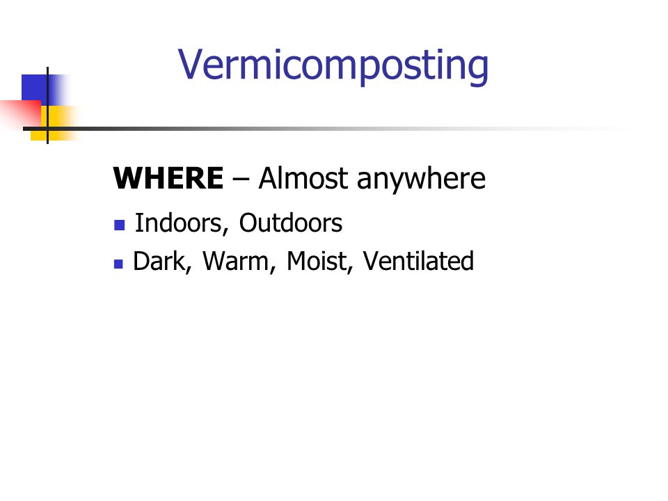 Vermicomposting WHERE – Almost anywhere Indoors, Outdoors Dark, Warm, Moist, Ventilated