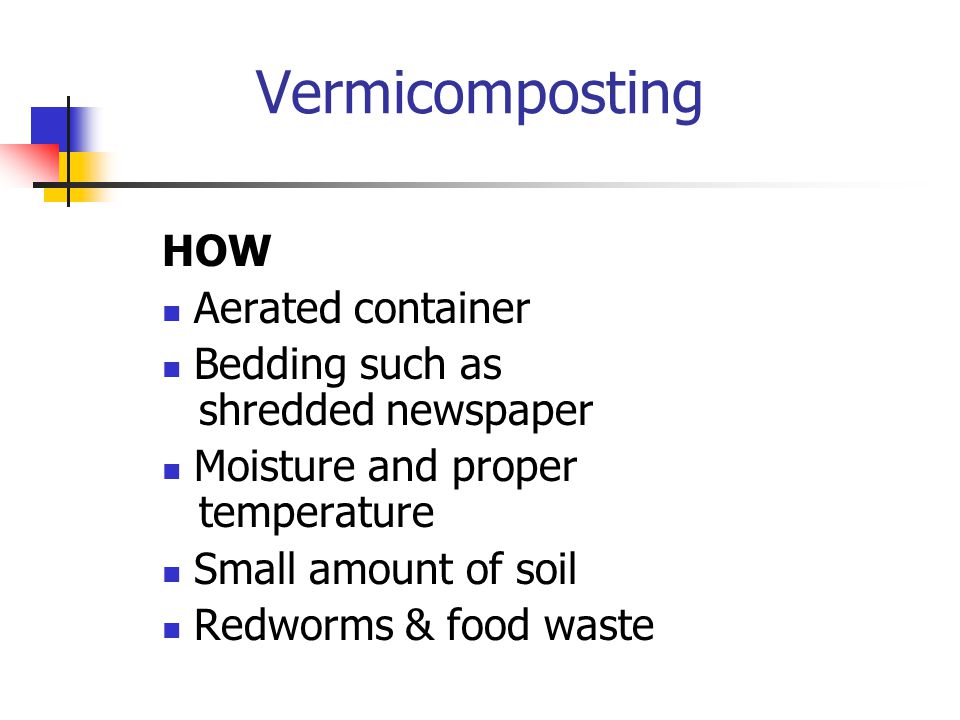 Vermicomposting HOW Aerated container Bedding such as shredded newspaper Moisture and proper temperature Small amount of soil Redworms & food waste