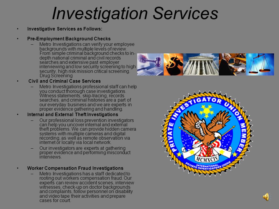 Investigation Services Investigative Services as Follows: Pre-Employment Background Checks –Metro Investigations can verify your employee backgrounds with multiple levels of review.