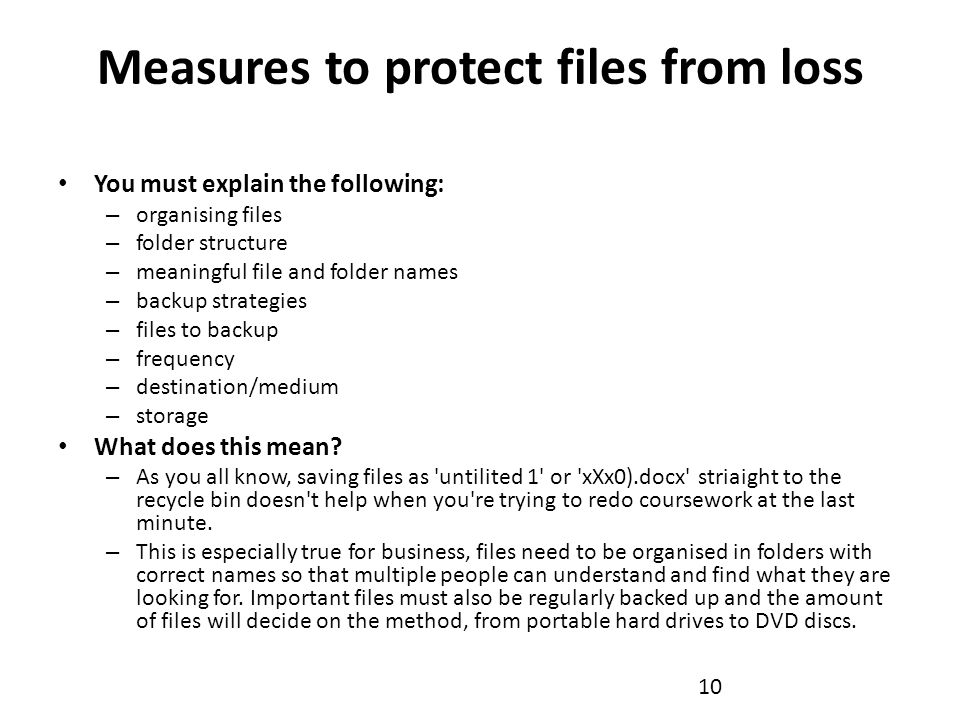 Measures to protect files from loss You must explain the following: – organising files – folder structure – meaningful file and folder names – backup strategies – files to backup – frequency – destination/medium – storage What does this mean.