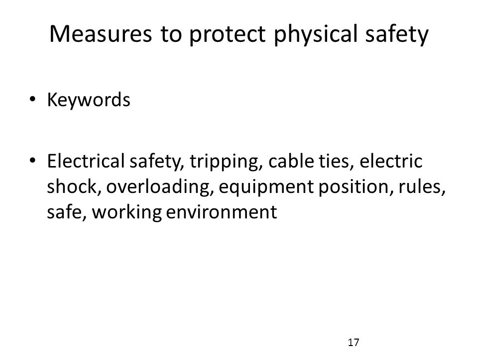Measures to protect physical safety Keywords Electrical safety, tripping, cable ties, electric shock, overloading, equipment position, rules, safe, working environment 17