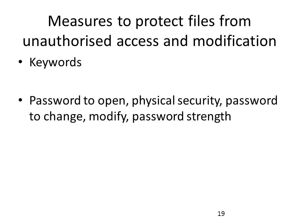 Measures to protect files from unauthorised access and modification Keywords Password to open, physical security, password to change, modify, password strength 19