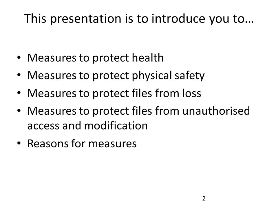 This presentation is to introduce you to… Measures to protect health Measures to protect physical safety Measures to protect files from loss Measures to protect files from unauthorised access and modification Reasons for measures 2