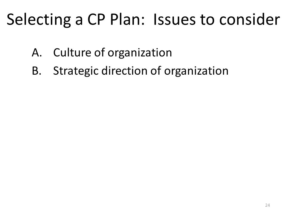 Selecting a CP Plan: Issues to consider A.Culture of organization B.Strategic direction of organization 24