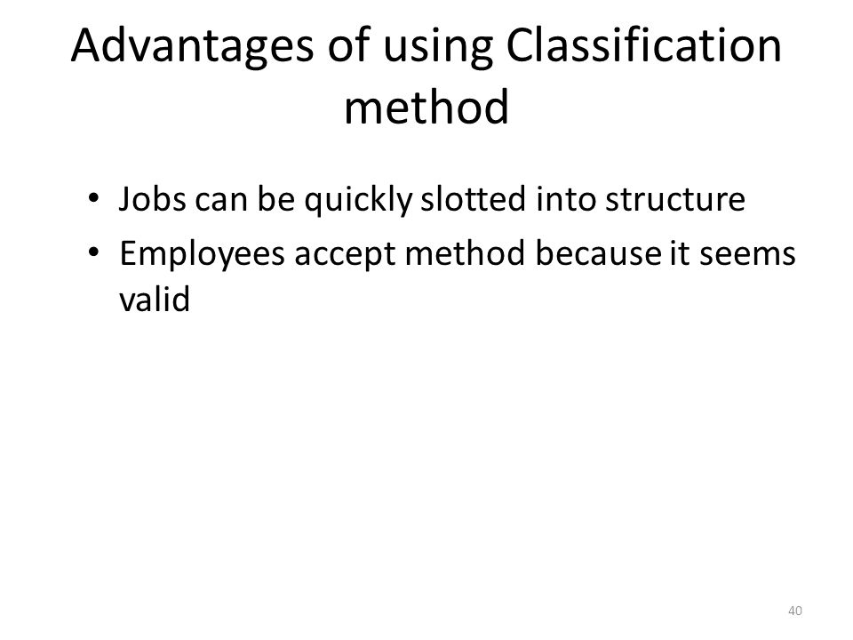 Advantages of using Classification method Jobs can be quickly slotted into structure Employees accept method because it seems valid 40