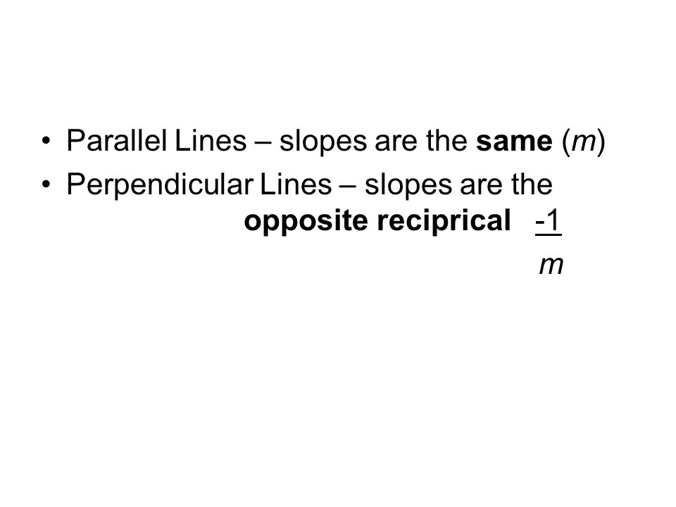 Parallel Lines – slopes are the same (m) Perpendicular Lines – slopes are the opposite reciprical -1 m