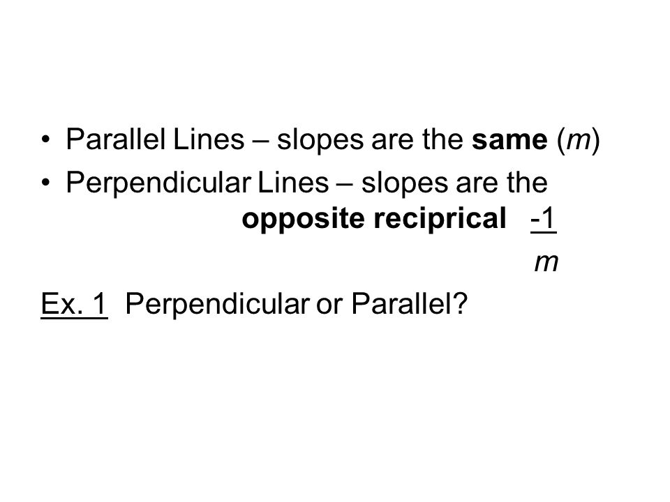Parallel Lines – slopes are the same (m) Perpendicular Lines – slopes are the opposite reciprical -1 m Ex.