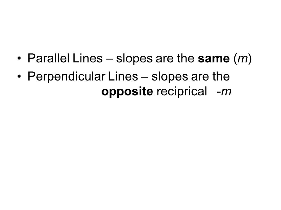 Parallel Lines – slopes are the same (m) Perpendicular Lines – slopes are the opposite reciprical -m