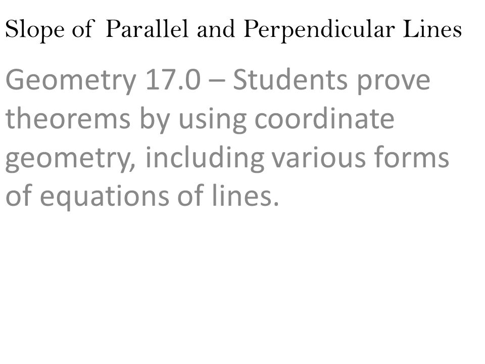 Slope of Parallel and Perpendicular Lines Geometry 17.0 – Students prove theorems by using coordinate geometry, including various forms of equations of lines.