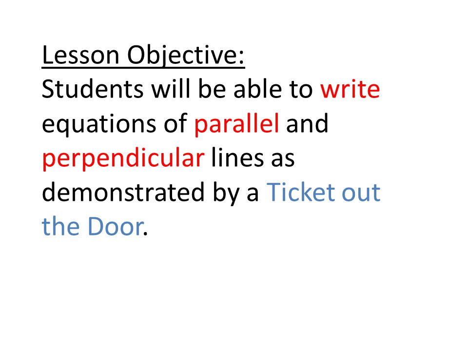 Lesson Objective: Students will be able to write equations of parallel and perpendicular lines as demonstrated by a Ticket out the Door.