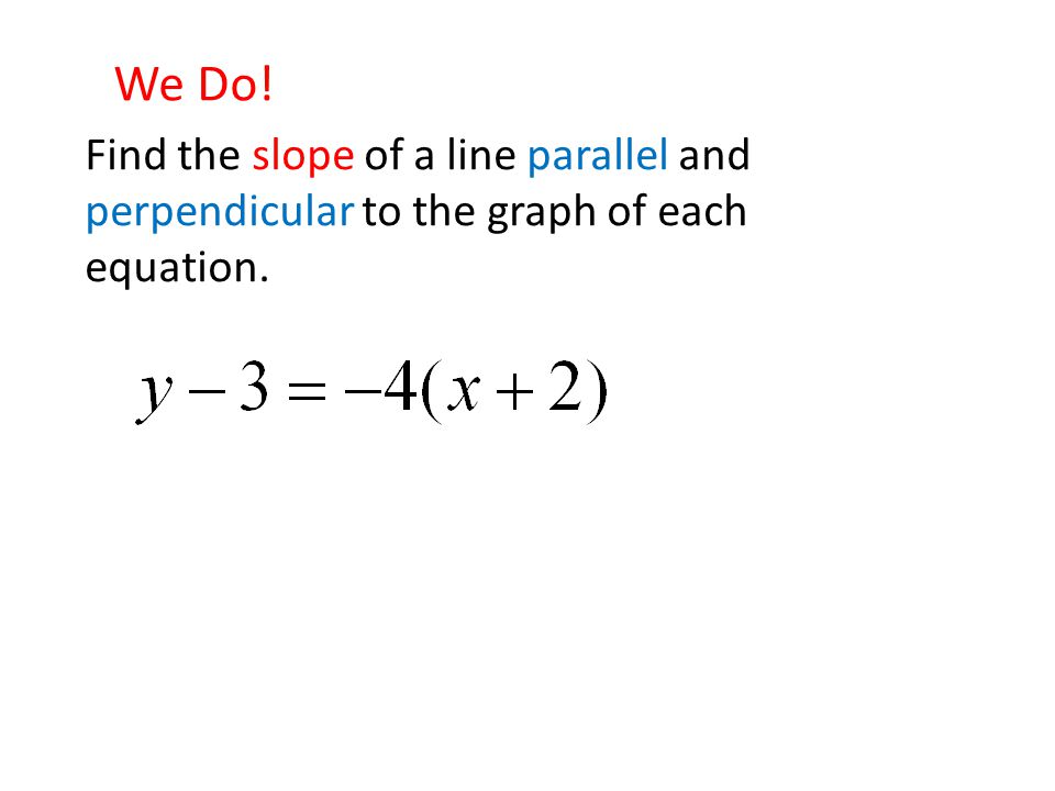 We Do! Find the slope of a line parallel and perpendicular to the graph of each equation.