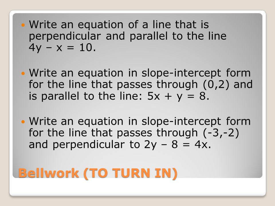 Bellwork (TO TURN IN) Write an equation of a line that is perpendicular and parallel to the line 4y – x = 10.