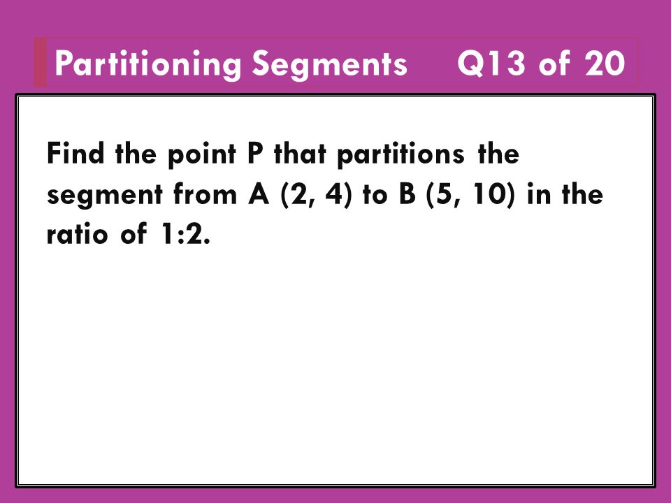 Partitioning SegmentsQ13 of 20 Find the point P that partitions the segment from A (2, 4) to B (5, 10) in the ratio of 1:2.