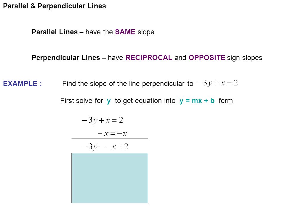Parallel & Perpendicular Lines Parallel Lines – have the SAME slope Perpendicular Lines – have RECIPROCAL and OPPOSITE sign slopes EXAMPLE : Find the slope of the line perpendicular to First solve for y to get equation into y = mx + b form