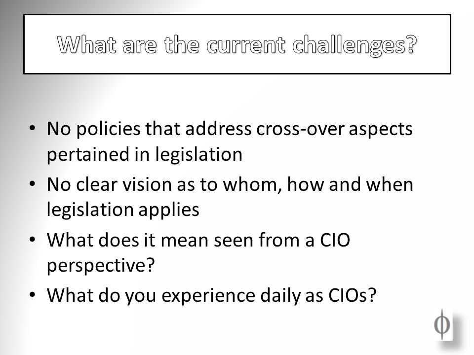 No policies that address cross-over aspects pertained in legislation No clear vision as to whom, how and when legislation applies What does it mean seen from a CIO perspective.