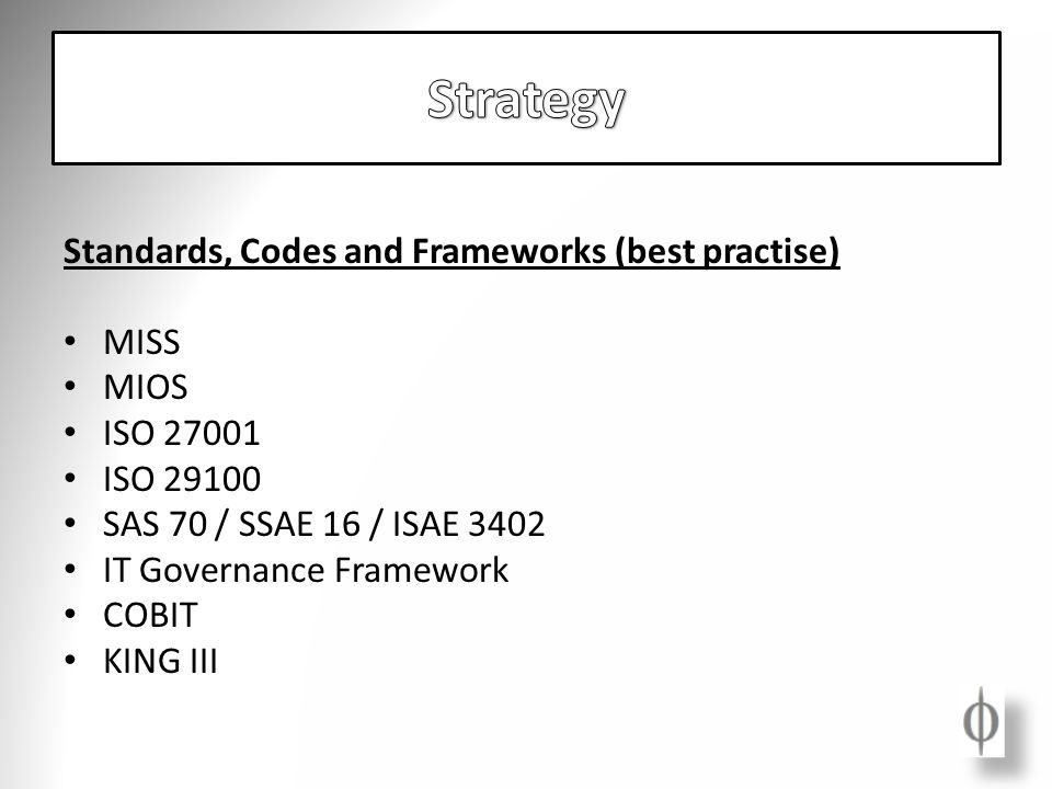 Standards, Codes and Frameworks (best practise) MISS MIOS ISO ISO SAS 70 / SSAE 16 / ISAE 3402 IT Governance Framework COBIT KING III