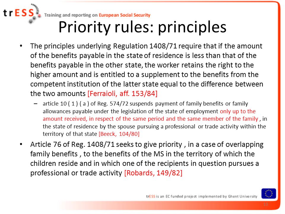 Priority rules: principles The principles underlying Regulation 1408/71 require that if the amount of the benefits payable in the state of residence is less than that of the benefits payable in the other state, the worker retains the right to the higher amount and is entitled to a supplement to the benefits from the competent institution of the latter state equal to the difference between the two amounts [Ferraioli, aff.