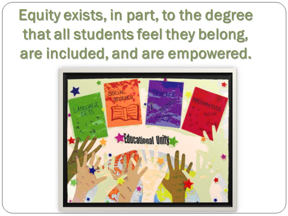 Equity exists, in part, to the degree that all students feel they belong, are included, and are empowered.