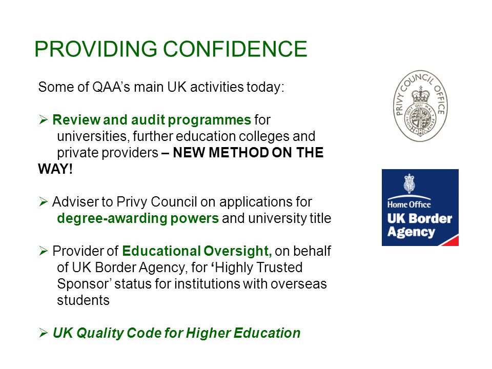 PROVIDING CONFIDENCE Some of QAA’s main UK activities today:  Review and audit programmes for universities, further education colleges and private providers – NEW METHOD ON THE WAY.