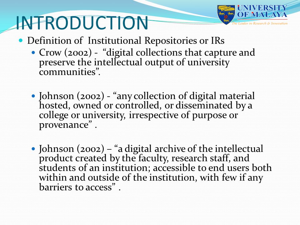INTRODUCTION Definition of Institutional Repositories or IRs Crow (2002) - digital collections that capture and preserve the intellectual output of university communities .