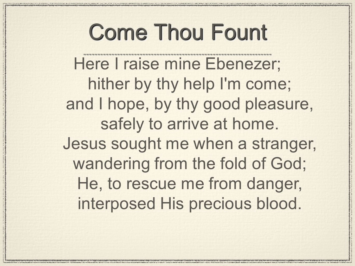 Come Thou Fount Here I raise mine Ebenezer; hither by thy help I m come; and I hope, by thy good pleasure, safely to arrive at home.