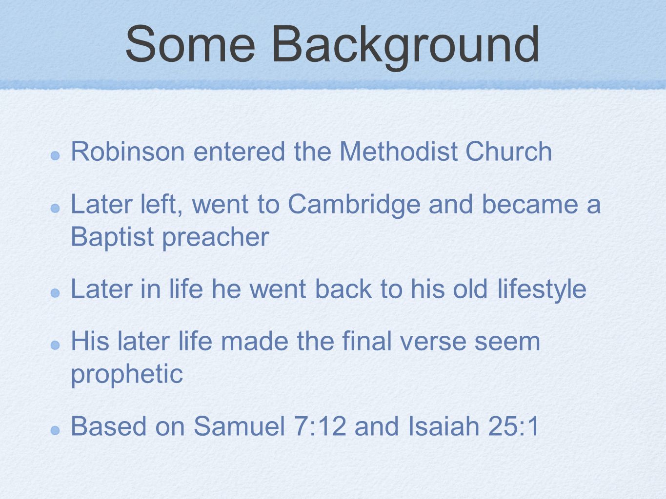 Some Background Robinson entered the Methodist Church Later left, went to Cambridge and became a Baptist preacher Later in life he went back to his old lifestyle His later life made the final verse seem prophetic Based on Samuel 7:12 and Isaiah 25:1