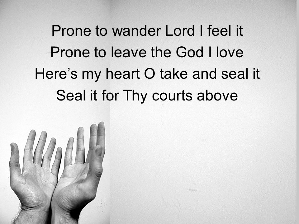 Prone to wander Lord I feel it Prone to leave the God I love Here’s my heart O take and seal it Seal it for Thy courts above