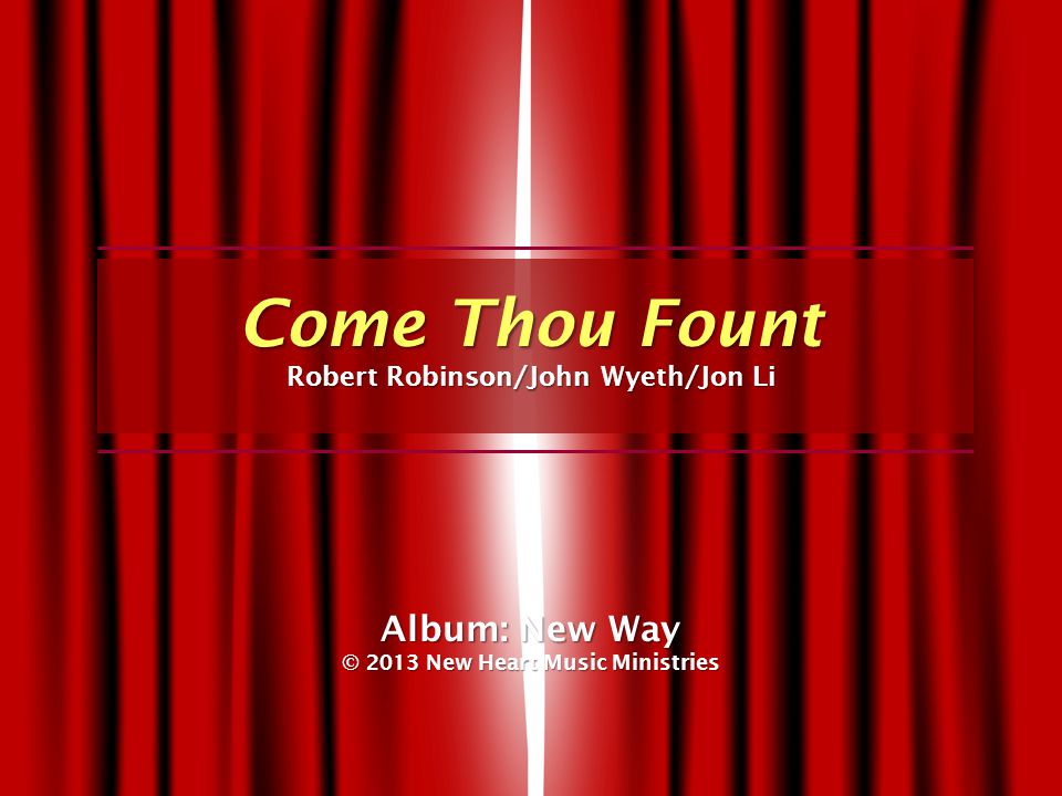 Come Thou Fount Robert Robinson/John Wyeth/Jon Li Album: New Way © 2013 New Heart Music Ministries