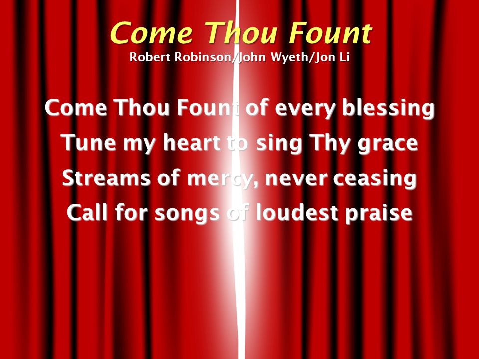 Come Thou Fount of every blessing Tune my heart to sing Thy grace Streams of mercy, never ceasing Call for songs of loudest praise Come Thou Fount Robert Robinson/John Wyeth/Jon Li