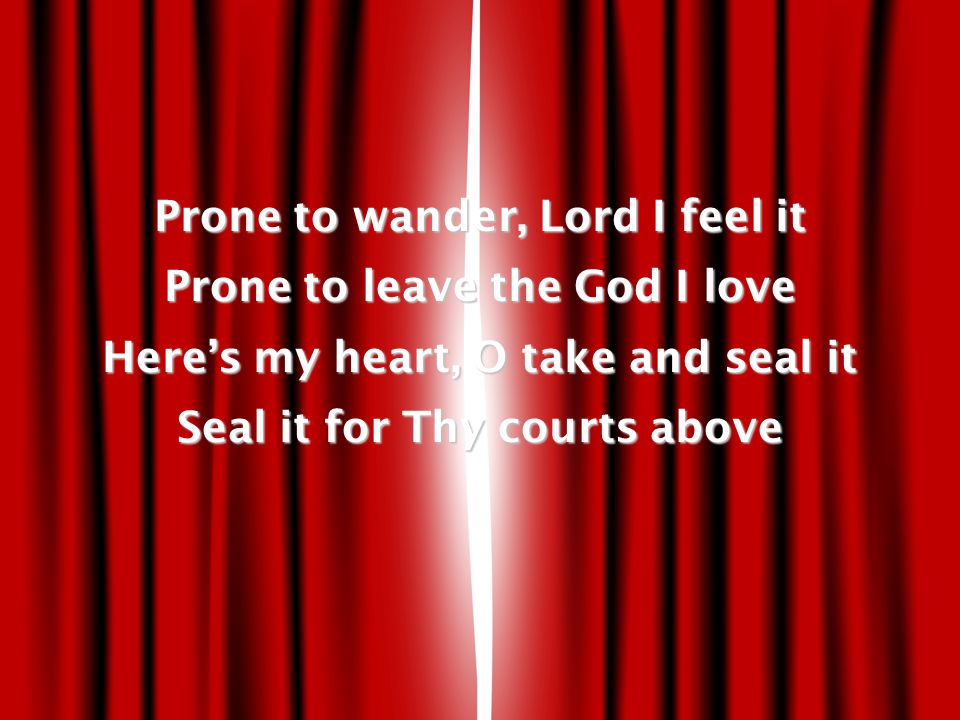 Prone to wander, Lord I feel it Prone to leave the God I love Here’s my heart, O take and seal it Seal it for Thy courts above