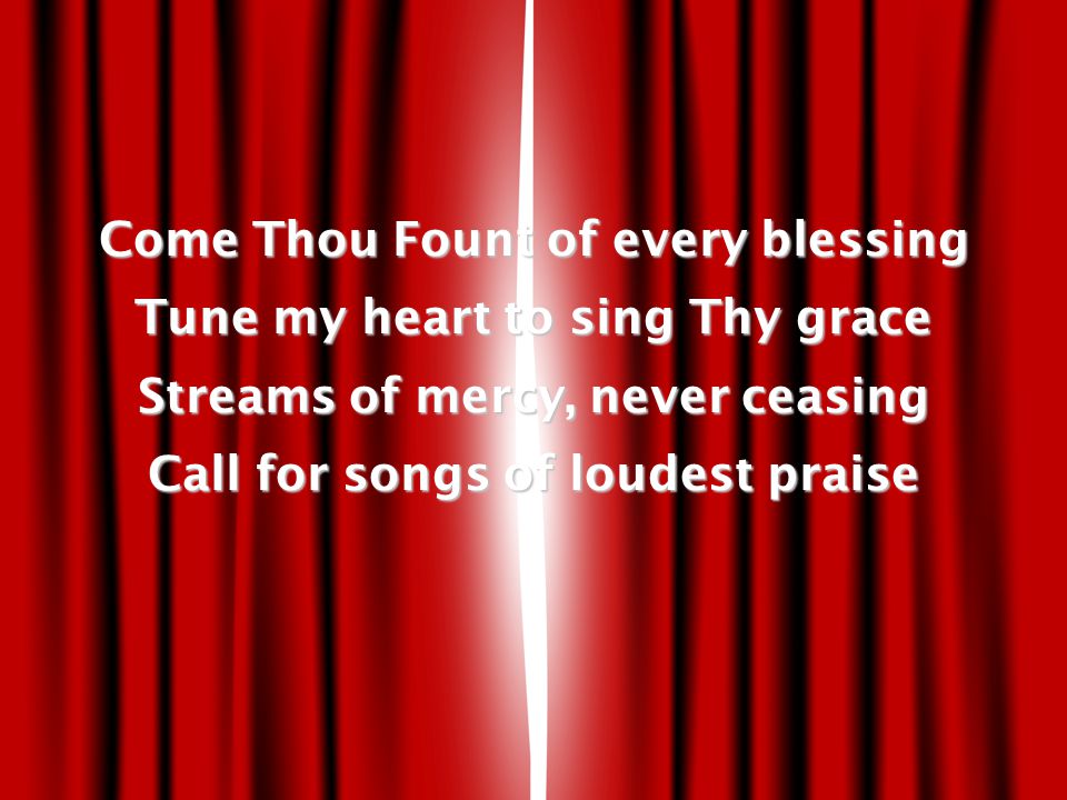 Come Thou Fount of every blessing Tune my heart to sing Thy grace Streams of mercy, never ceasing Call for songs of loudest praise