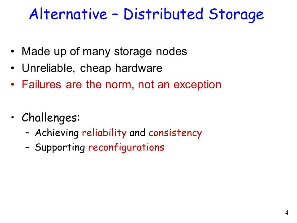 Alternative – Distributed Storage Made up of many storage nodes Unreliable, cheap hardware Failures are the norm, not an exception Challenges: –Achieving reliability and consistency –Supporting reconfigurations 4
