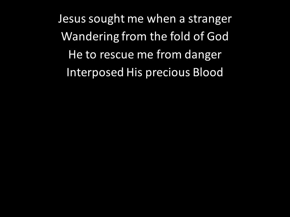 Jesus sought me when a stranger Wandering from the fold of God He to rescue me from danger Interposed His precious Blood