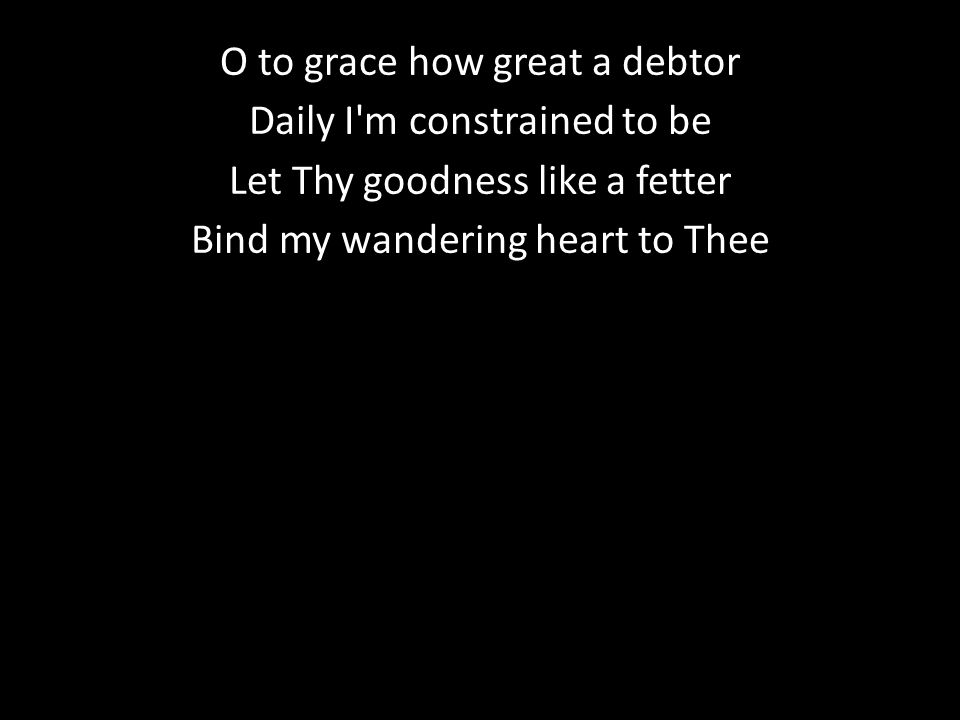 O to grace how great a debtor Daily I m constrained to be Let Thy goodness like a fetter Bind my wandering heart to Thee