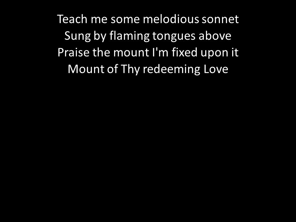 Teach me some melodious sonnet Sung by flaming tongues above Praise the mount I m fixed upon it Mount of Thy redeeming Love