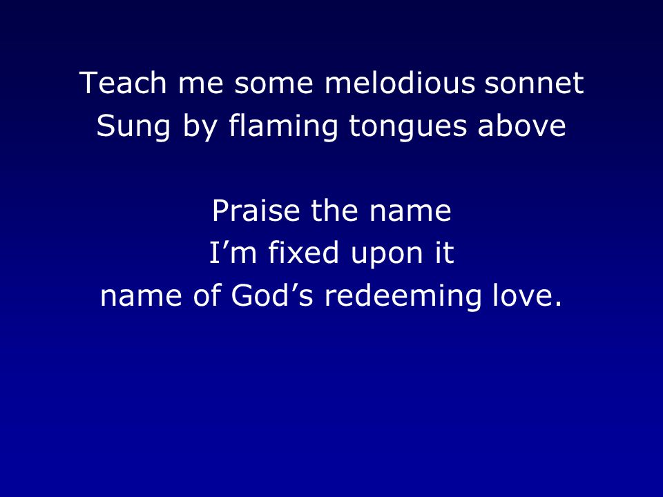 Teach me some melodious sonnet Sung by flaming tongues above Praise the name I’m fixed upon it name of God’s redeeming love.