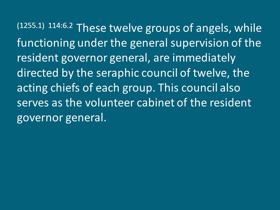 (1255.1) 114:6.2 These twelve groups of angels, while functioning under the general supervision of the resident governor general, are immediately directed by the seraphic council of twelve, the acting chiefs of each group.