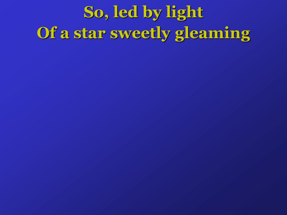 So, led by light Of a star sweetly gleaming